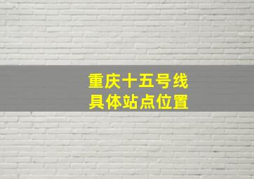 重庆十五号线 具体站点位置